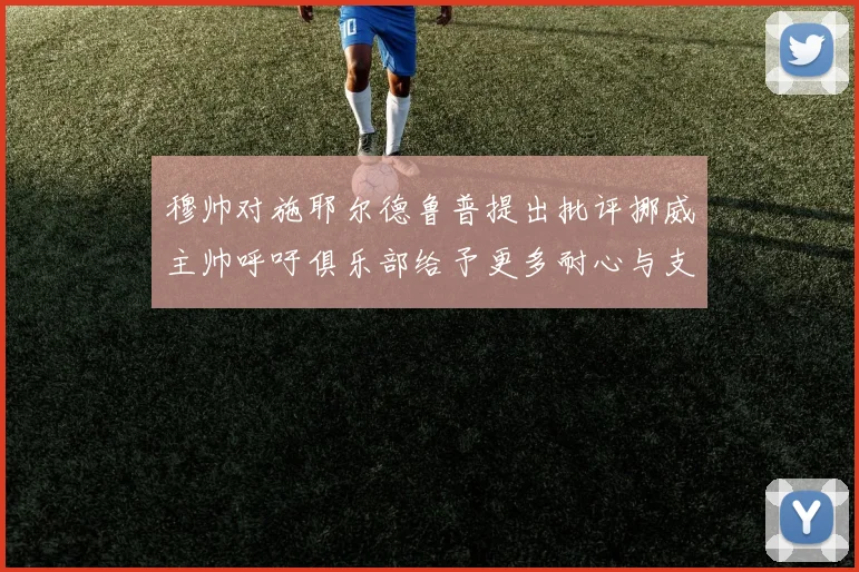 穆帅对施耶尔德鲁普提出批评挪威主帅呼吁俱乐部给予更多耐心与支持
