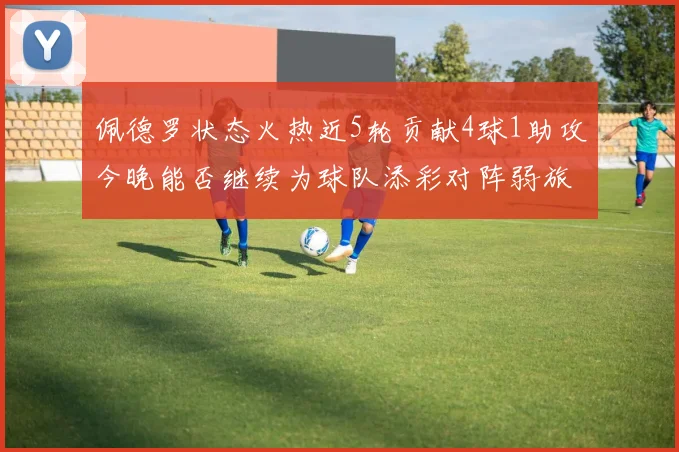 佩德罗状态火热近5轮贡献4球1助攻今晚能否继续为球队添彩对阵弱旅挑战