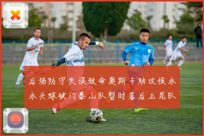 后场防守失误致命奥斯卡助攻侯永永头球破门泰山队暂时落后玉昆队