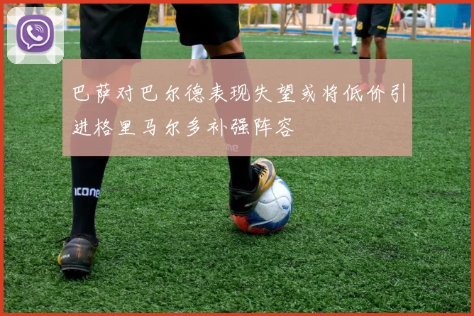 巴萨对巴尔德表现失望或将低价引进格里马尔多补强阵容