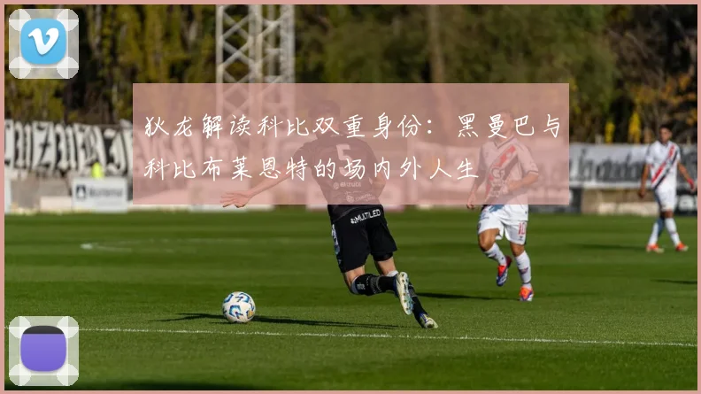 狄龙解读科比双重身份：黑曼巴与科比布莱恩特的场内外人生