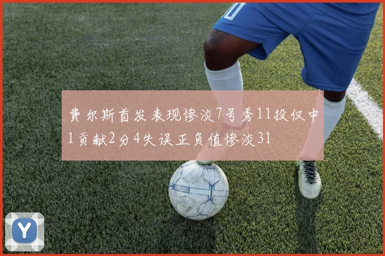 费尔斯首发表现惨淡7号秀11投仅中1贡献2分4失误正负值惨淡31
