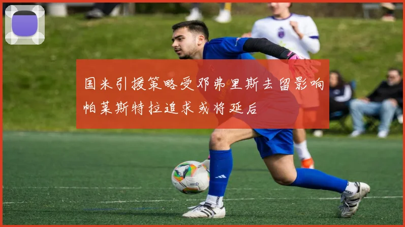 国米引援策略受邓弗里斯去留影响帕莱斯特拉追求或将延后