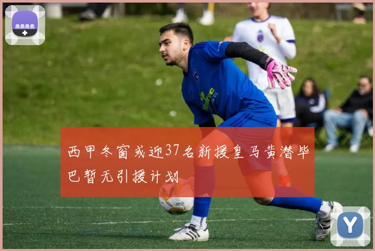 西甲冬窗或迎37名新援皇马黄潜毕巴暂无引援计划