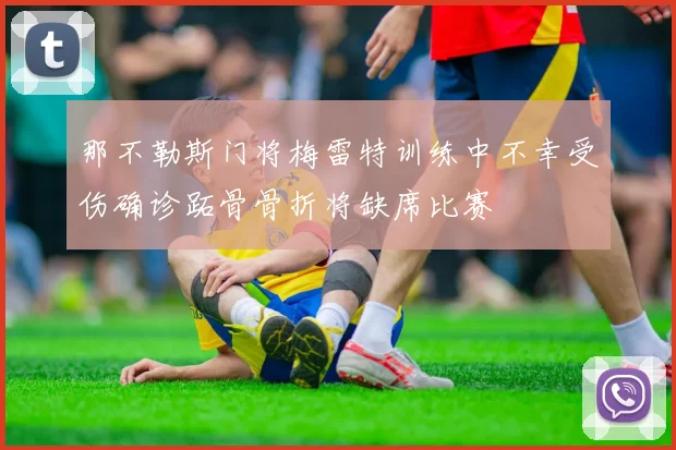 那不勒斯门将梅雷特训练中不幸受伤确诊跖骨骨折将缺席比赛
