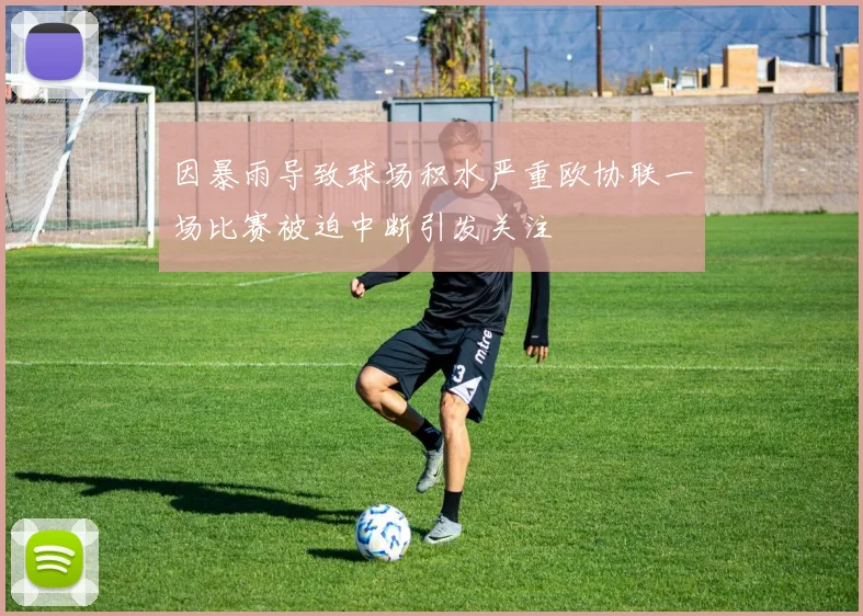 因暴雨导致球场积水严重欧协联一场比赛被迫中断引发关注
