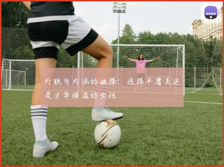 外貌与内涵的抉择：选择平庸美还是才华横溢的女性