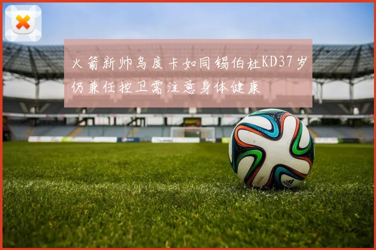火箭新帅乌度卡如同锡伯杜KD37岁仍兼任控卫需注意身体健康